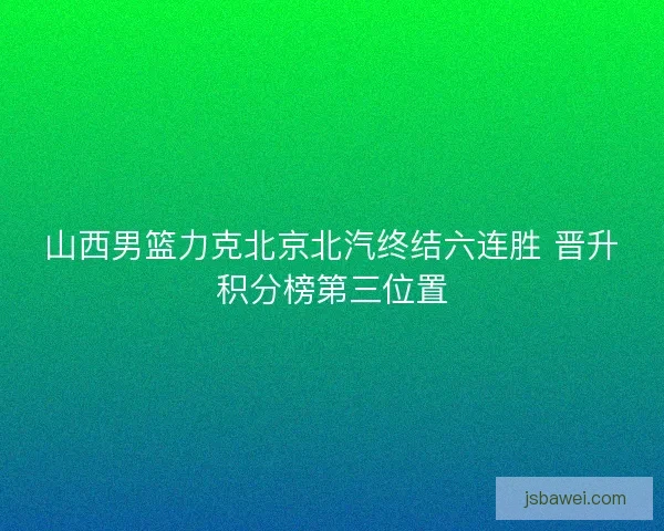 山西男篮力克北京北汽终结六连胜 晋升积分榜第三位置