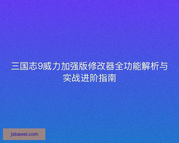 三国志9威力加强版修改器全功能解析与实战进阶指南