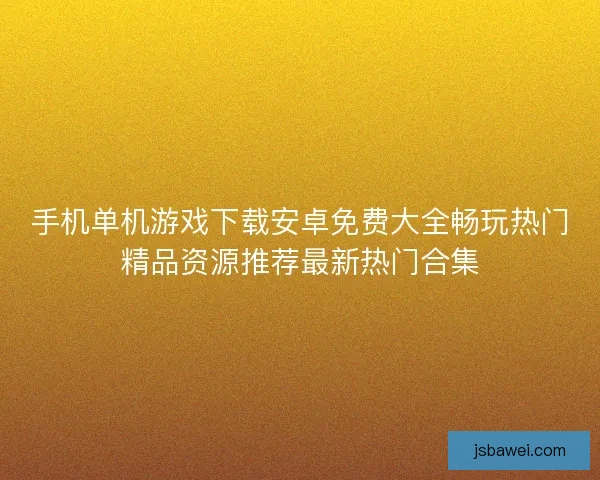 手机单机游戏下载安卓免费大全畅玩热门精品资源推荐最新热门合集